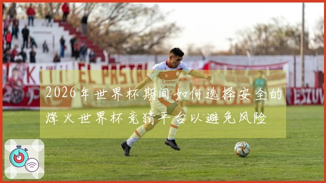 2026年世界杯期间如何选择安全的烽火世界杯竞猜平台以避免风险