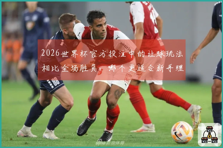 2026世界杯官方投注中的让球玩法相比全场胜负，哪个更适合新手理解？