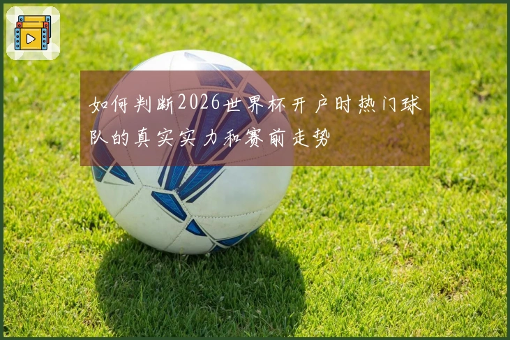 如何判断2026世界杯开户时热门球队的真实实力和赛前走势