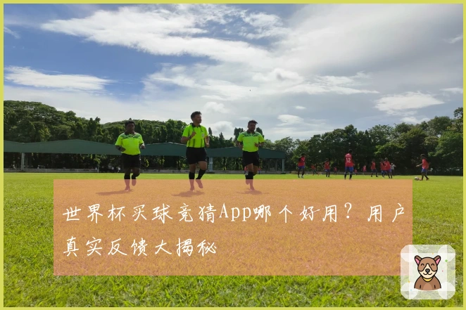 世界杯买球竞猜App哪个好用？用户真实反馈大揭秘