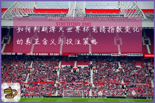 如何判断烽火世界杯竞猜指数变化的真正含义与投注策略