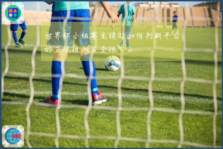 世界杯小组赛竞猜时如何判断平台的正规性和安全性