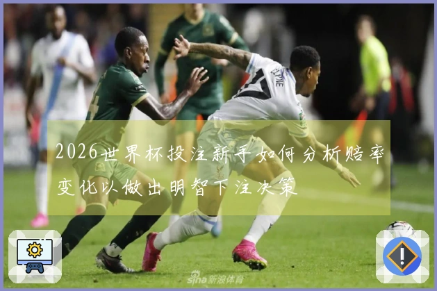 2026世界杯投注新手如何分析赔率变化以做出明智下注决策
