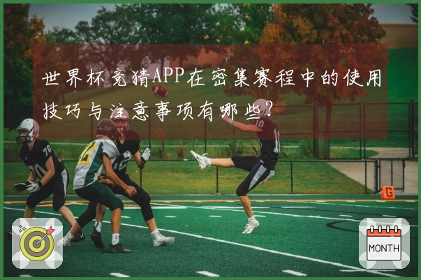 世界杯竞猜APP在密集赛程中的使用技巧与注意事项有哪些？