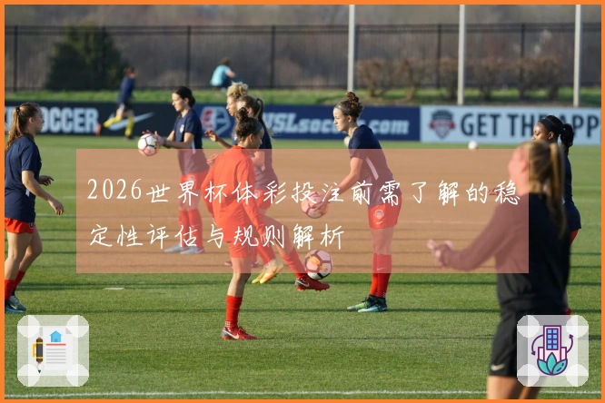 2026世界杯体彩投注前需了解的稳定性评估与规则解析