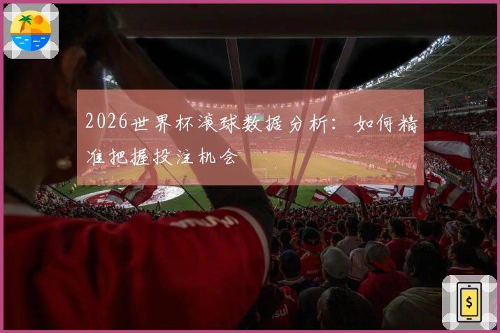 2026世界杯滚球数据分析：如何精准把握投注机会