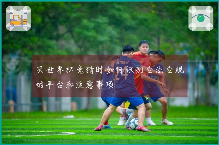 买世界杯竞猜时如何识别合法合规的平台和注意事项