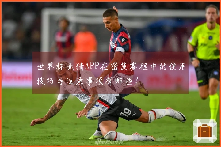 世界杯竞猜APP在密集赛程中的使用技巧与注意事项有哪些？