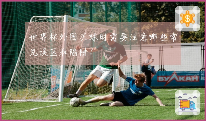 世界杯外围买球时需要注意哪些常见误区和陷阱？