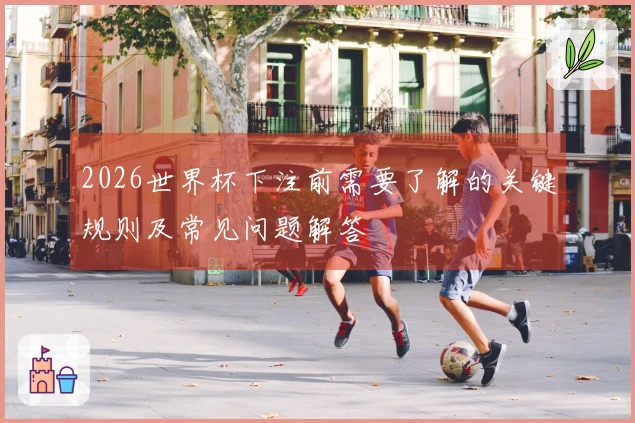 2026世界杯下注前需要了解的关键规则及常见问题解答