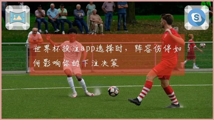 世界杯投注app选择时，阵容伤停如何影响你的下注决策