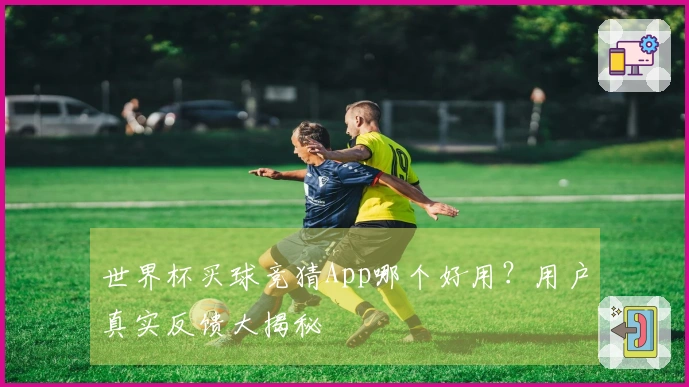 世界杯买球竞猜App哪个好用？用户真实反馈大揭秘