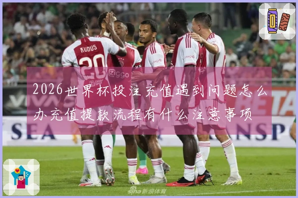 2026世界杯投注充值遇到问题怎么办充值提款流程有什么注意事项