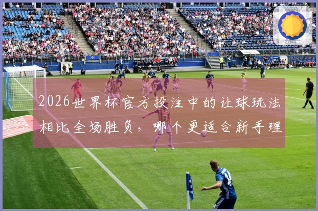 2026世界杯官方投注中的让球玩法相比全场胜负，哪个更适合新手理解？