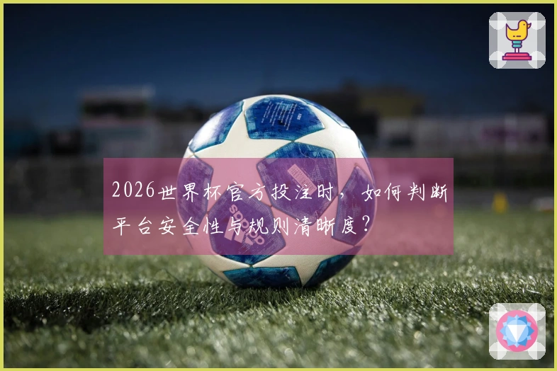 2026世界杯官方投注时，如何判断平台安全性与规则清晰度？