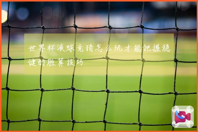 世界杯滚球竞猜怎么玩才能把握稳健的胜算技巧