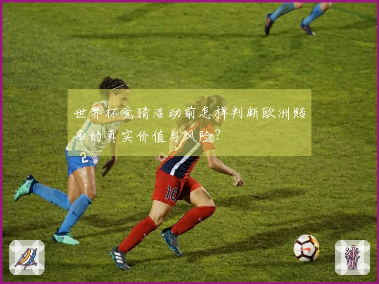 世界杯竞猜活动前怎样判断欧洲赔率的真实价值与风险?
