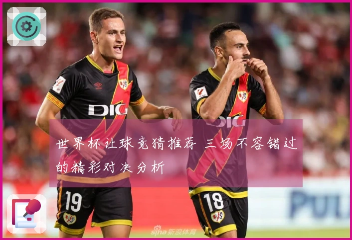 世界杯让球竞猜推荐 三场不容错过的精彩对决分析