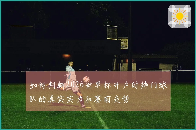 如何判断2026世界杯开户时热门球队的真实实力和赛前走势