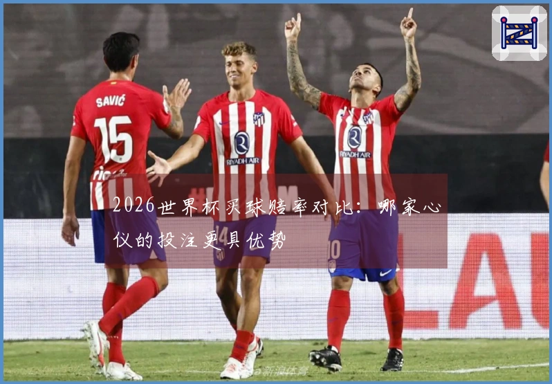 2026世界杯买球赔率对比：哪家心仪的投注更具优势