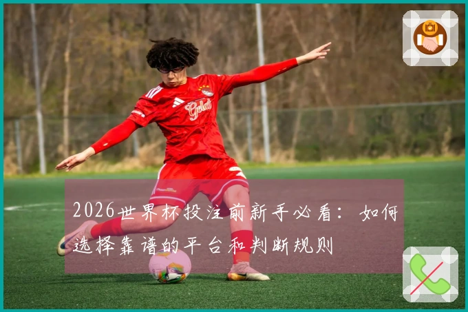 2026世界杯投注前新手必看：如何选择靠谱的平台和判断规则