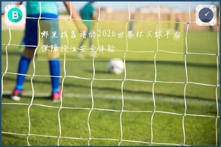 哪里找靠谱的2026世界杯买球平台保障投注安全体验