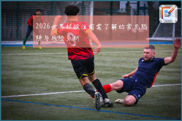 2026世界杯投注前需了解的常见陷阱与风险分析