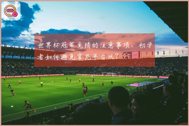 世界杯冠军竞猜的注意事项，初学者如何避免常见平台坑？