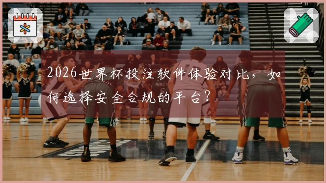 2026世界杯投注软件体验对比，如何选择安全合规的平台？