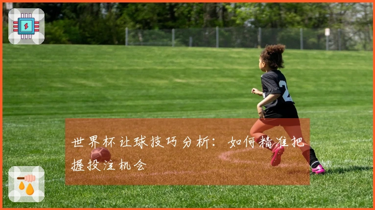世界杯让球技巧分析：如何精准把握投注机会