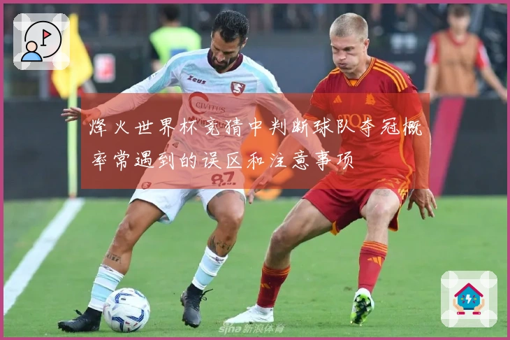 烽火世界杯竞猜中判断球队夺冠概率常遇到的误区和注意事项