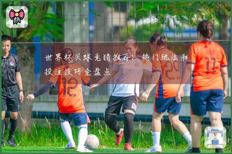 世界杯买球竞猜推荐：热门玩法和投注技巧全盘点