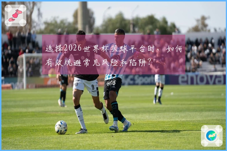 选择2026世界杯买球平台时,如何有效规避常见风险和陷阱?
