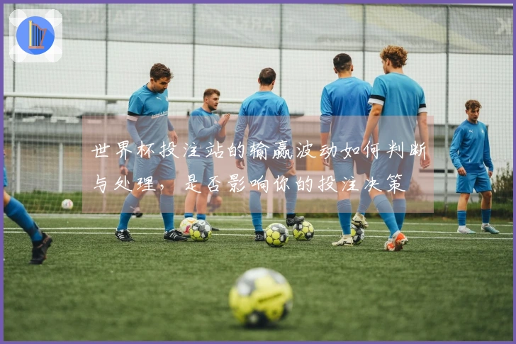 世界杯投注站的输赢波动如何判断与处理,是否影响你的投注决策