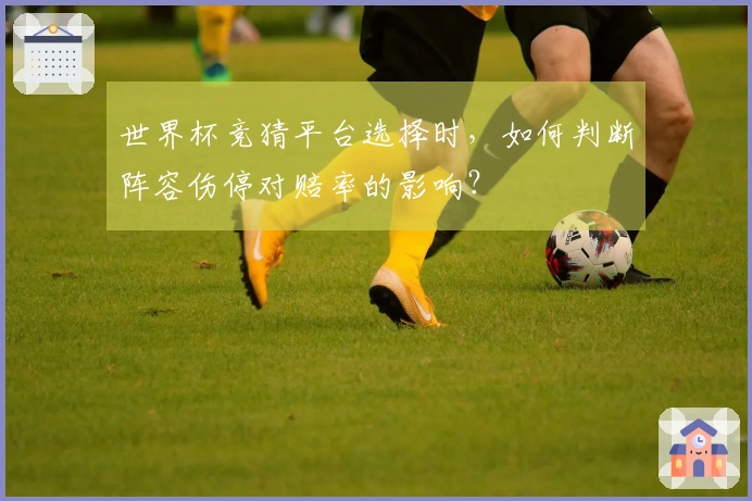世界杯竞猜平台选择时，如何判断阵容伤停对赔率的影响？