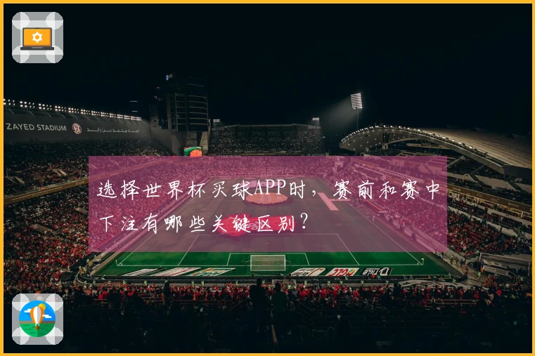选择世界杯买球APP时，赛前和赛中下注有哪些关键区别？
