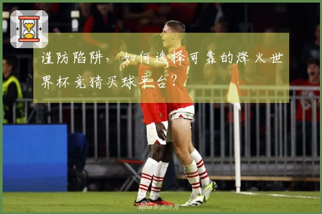 谨防陷阱，如何选择可靠的烽火世界杯竞猜买球平台？