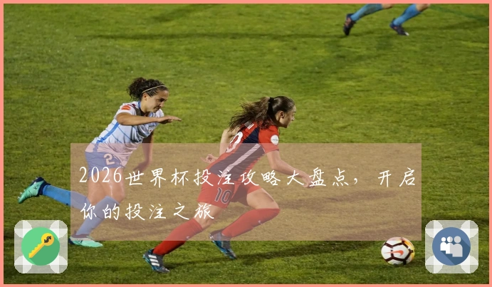 2026世界杯投注攻略大盘点，开启你的投注之旅