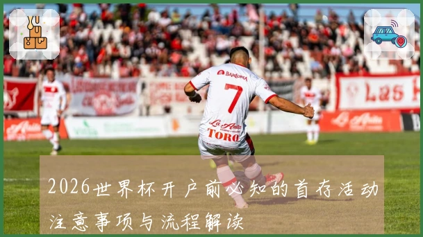 2026世界杯开户前必知的首存活动注意事项与流程解读