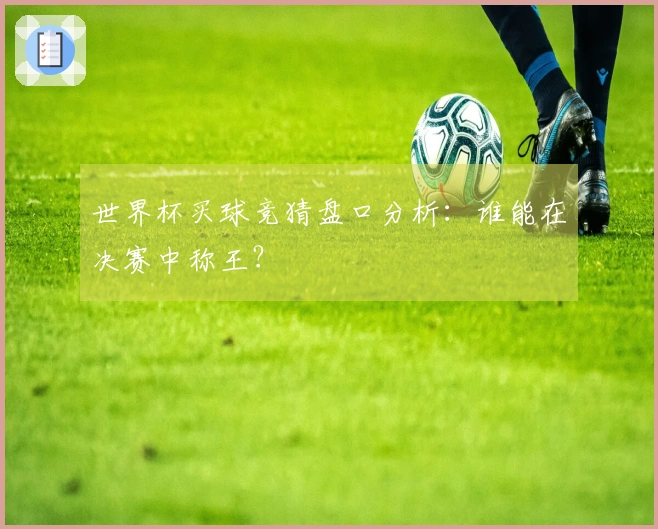 世界杯买球竞猜盘口分析：谁能在决赛中称王？