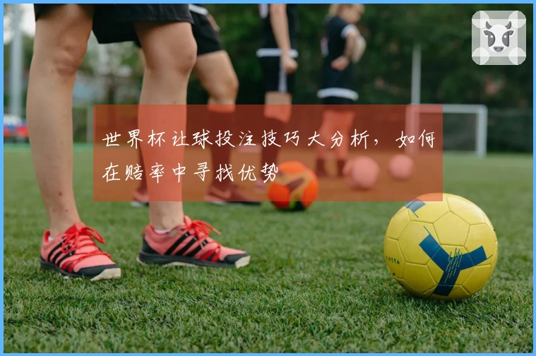 世界杯让球投注技巧大分析，如何在赔率中寻找优势