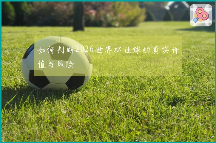 如何判断2026世界杯让球的真实价值与风险