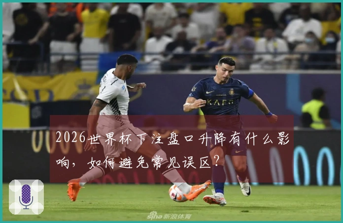 2026世界杯下注盘口升降有什么影响，如何避免常见误区？