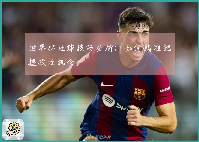 世界杯让球技巧分析：如何精准把握投注机会