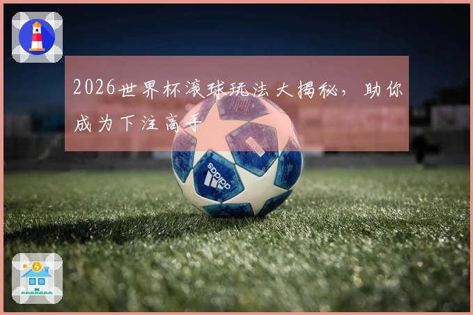 2026世界杯滚球玩法大揭秘，助你成为下注高手