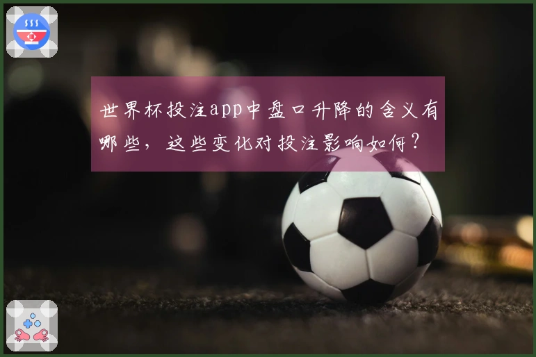 世界杯投注app中盘口升降的含义有哪些，这些变化对投注影响如何？