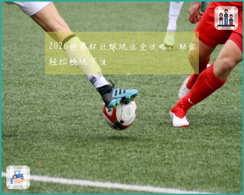 2026世界杯让球玩法全攻略，助你轻松畅玩下注