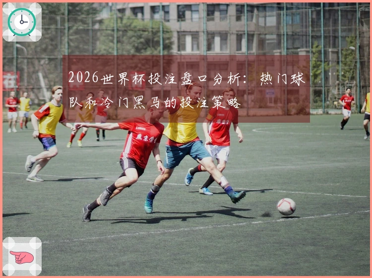 2026世界杯投注盘口分析：热门球队和冷门黑马的投注策略