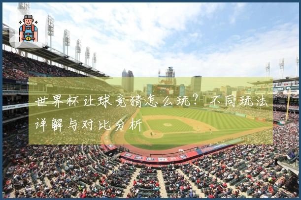 世界杯让球竞猜怎么玩？不同玩法详解与对比分析