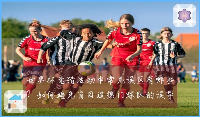 世界杯竞猜活动中常见误区有哪些？如何避免盲目追热门球队的误导？
